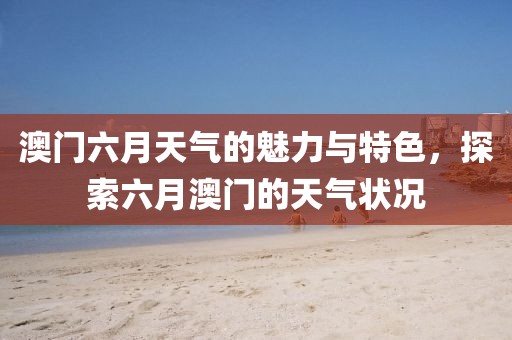 澳门六月天气的魅力与特色，探索六月澳门的天气状况