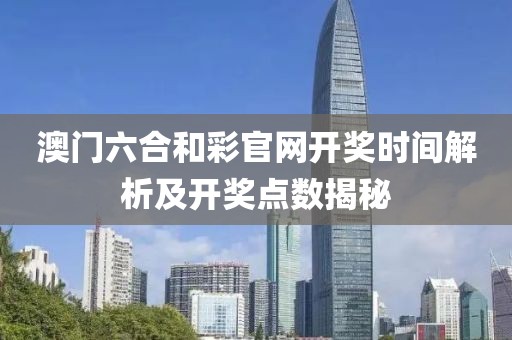 澳门六合和彩官网开奖时间解析及开奖点数揭秘