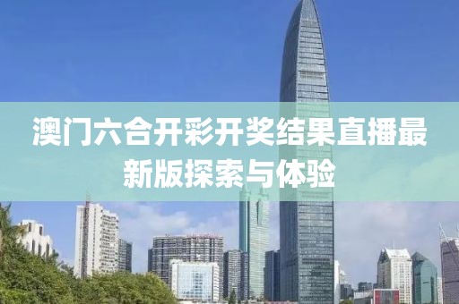 澳门六合开彩开奖结果直播最新版探索与体验