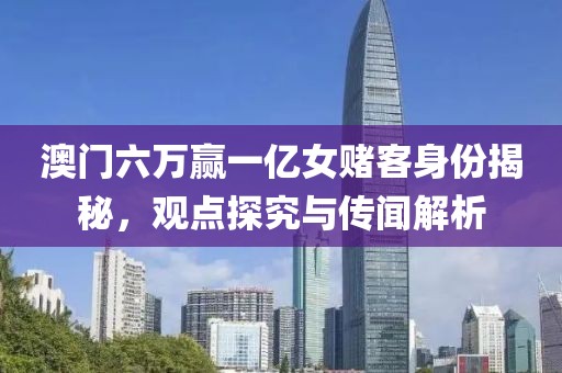 澳门六万赢一亿女赌客身份揭秘，观点探究与传闻解析