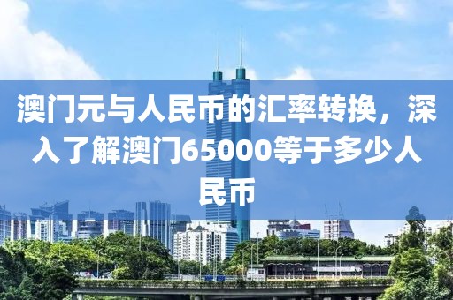 澳门元与人民币的汇率转换，深入了解澳门65000等于多少人民币