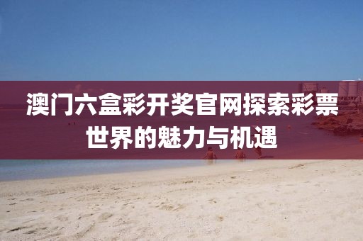 澳门六盒彩开奖官网探索彩票世界的魅力与机遇