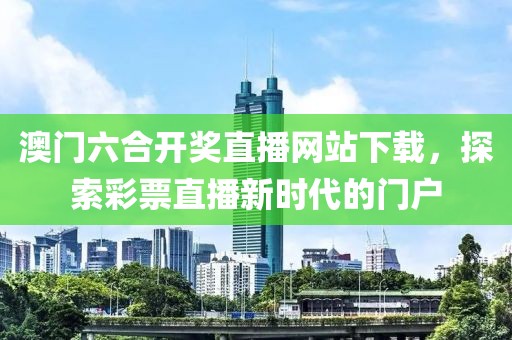 澳门六合开奖直播网站下载，探索彩票直播新时代的门户