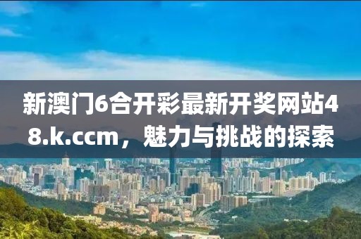 新澳门6合开彩最新开奖网站48.k.ccm，魅力与挑战的探索
