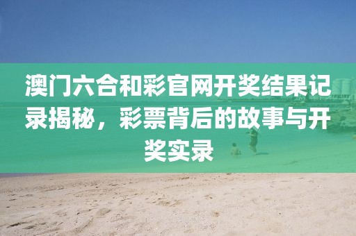 澳门六合和彩官网开奖结果记录揭秘，彩票背后的故事与开奖实录