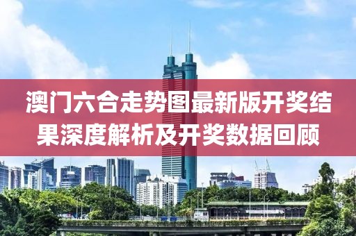 澳门六合走势图最新版开奖结果深度解析及开奖数据回顾