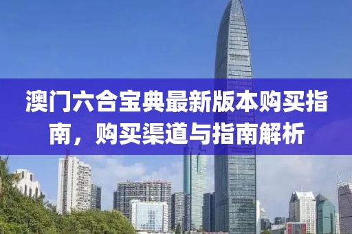 澳门六合宝典最新版本购买指南，购买渠道与指南解析