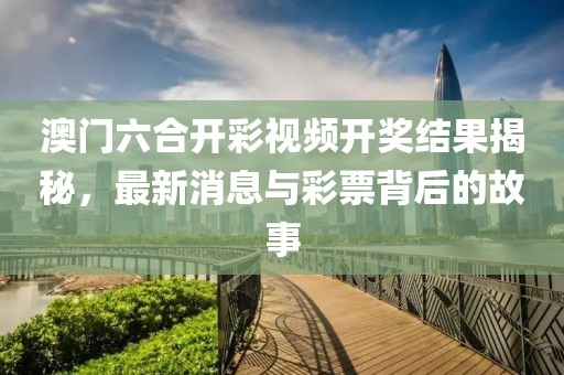 澳门六合开彩视频开奖结果揭秘，最新消息与彩票背后的故事