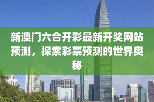 新澳门六合开彩最新开奖网站预测，探索彩票预测的世界奥秘