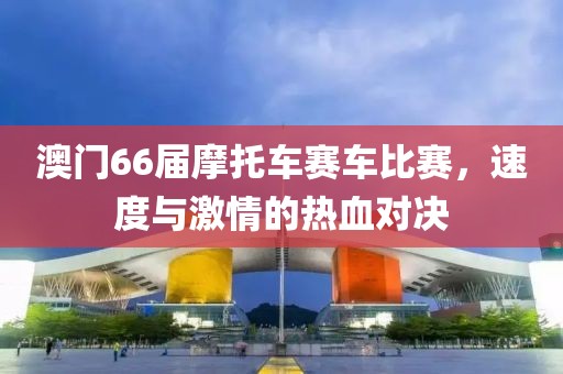 澳门66届摩托车赛车比赛，速度与激情的热血对决