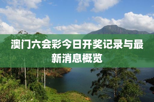 澳门六会彩今日开奖记录与最新消息概览