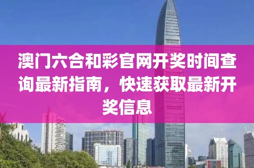 澳门六合和彩官网开奖时间查询最新指南，快速获取最新开奖信息