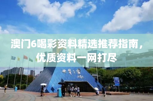 澳门6喝彩资料精选推荐指南，优质资料一网打尽