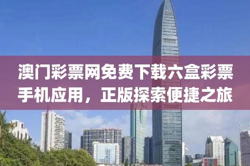 澳门彩票网免费下载六盒彩票手机应用，正版探索便捷之旅