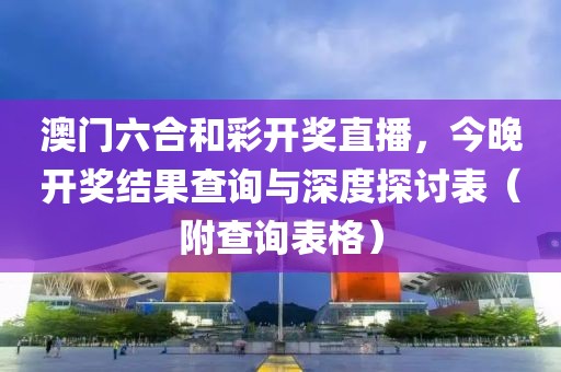 澳门六合和彩开奖直播，今晚开奖结果查询与深度探讨表（附查询表格）