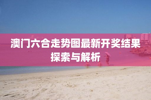 澳门六合走势图最新开奖结果探索与解析
