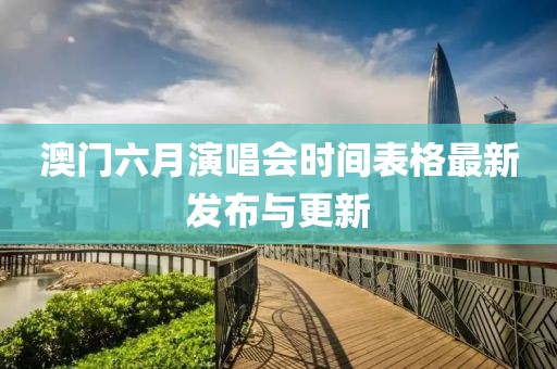 澳门六月演唱会时间表格最新发布与更新