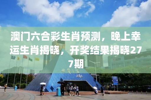 澳门六合彩生肖预测，晚上幸运生肖揭晓，开奖结果揭晓277期