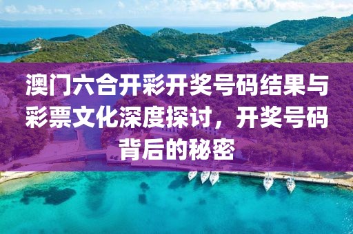 澳门六合开彩开奖号码结果与彩票文化深度探讨，开奖号码背后的秘密