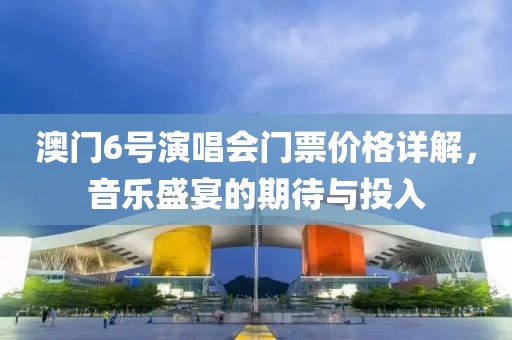 澳门6号演唱会门票价格详解，音乐盛宴的期待与投入