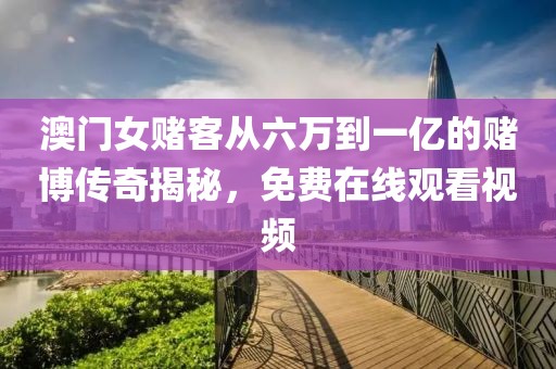 澳门女赌客从六万到一亿的赌博传奇揭秘，免费在线观看视频