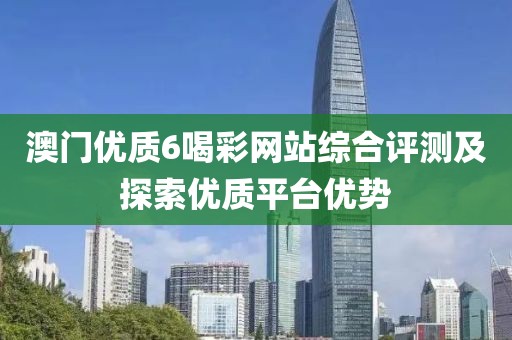 澳门优质6喝彩网站综合评测及探索优质平台优势