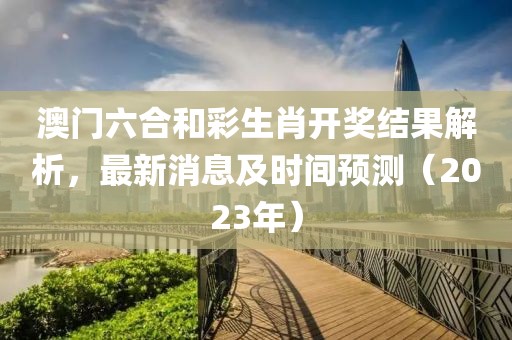 澳门六合和彩生肖开奖结果解析，最新消息及时间预测（2023年）