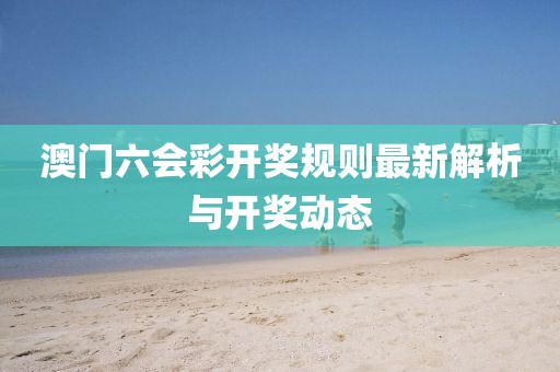澳门六会彩开奖规则最新解析与开奖动态