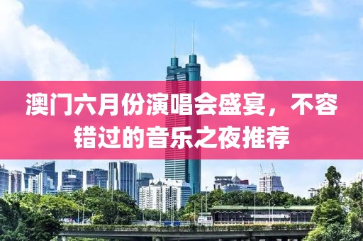澳门六月份演唱会盛宴，不容错过的音乐之夜推荐