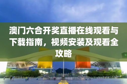 澳门六合开奖直播在线观看与下载指南，视频安装及观看全攻略