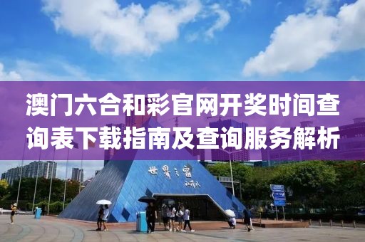 澳门六合和彩官网开奖时间查询表下载指南及查询服务解析