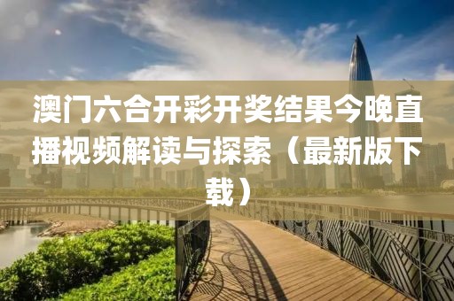 澳门六合开彩开奖结果今晚直播视频解读与探索（最新版下载）