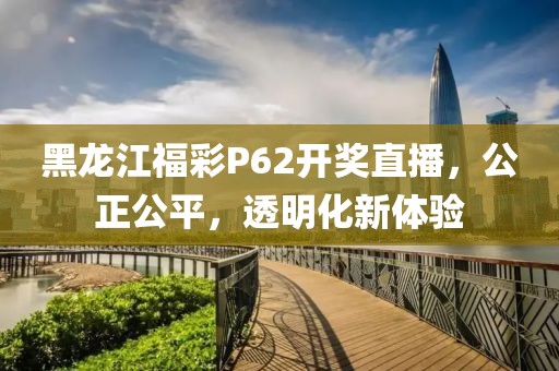 黑龙江福彩P62开奖直播，公正公平，透明化新体验