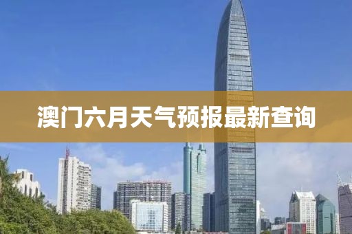 澳门六月天气预报最新查询