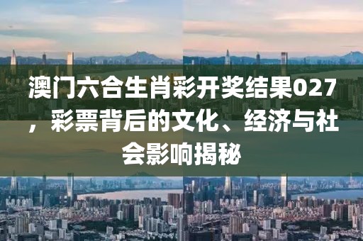 澳门六合生肖彩开奖结果027，彩票背后的文化、经济与社会影响揭秘