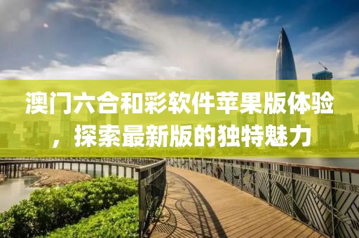 澳门六合和彩软件苹果版体验，探索最新版的独特魅力