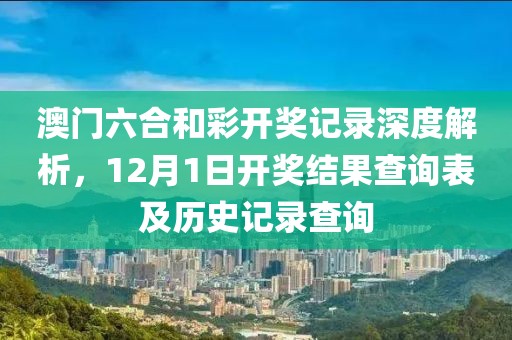 澳门六合和彩开奖记录深度解析，12月1日开奖结果查询表及历史记录查询