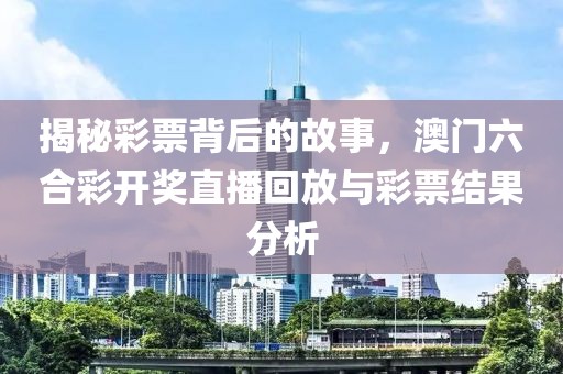 揭秘彩票背后的故事，澳门六合彩开奖直播回放与彩票结果分析