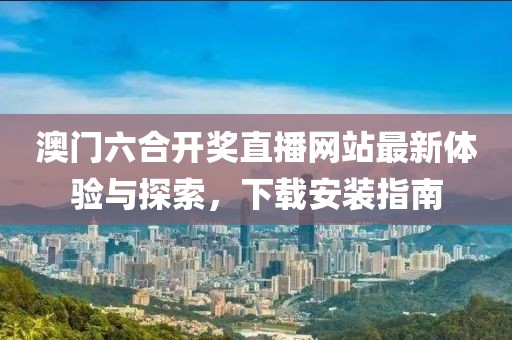 澳门六合开奖直播网站最新体验与探索，下载安装指南
