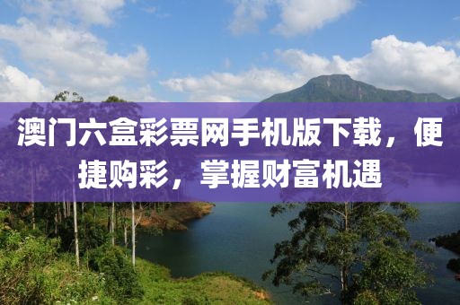澳门六盒彩票网手机版下载，便捷购彩，掌握财富机遇