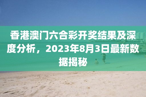 香港澳门六合彩开奖结果及深度分析，2023年8月3日最新数据揭秘