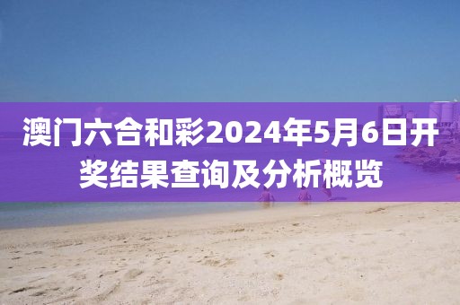 澳门六合和彩2024年5月6日开奖结果查询及分析概览