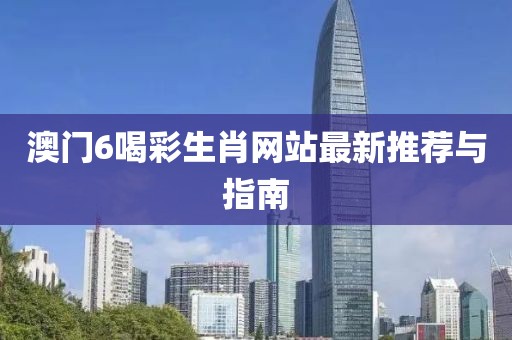 澳门6喝彩生肖网站最新推荐与指南