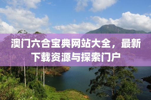 澳门六合宝典网站大全，最新下载资源与探索门户