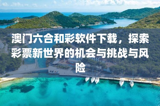 澳门六合和彩软件下载，探索彩票新世界的机会与挑战与风险