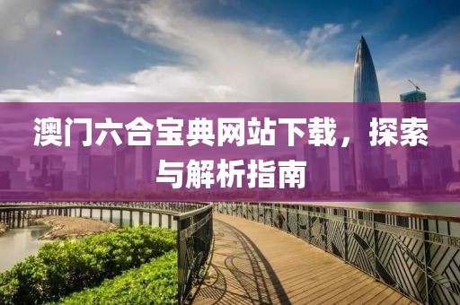 澳门六合宝典网站下载，探索与解析指南