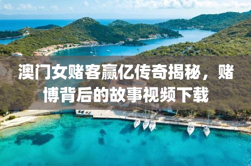 澳门女赌客赢亿传奇揭秘，赌博背后的故事视频下载