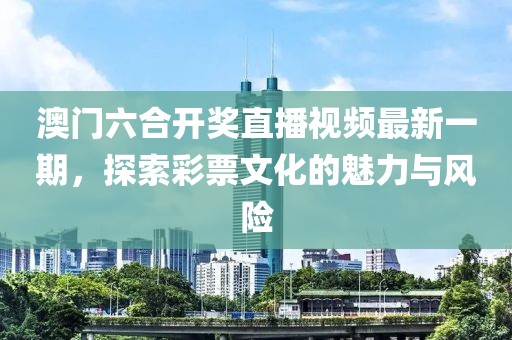 澳门六合开奖直播视频最新一期，探索彩票文化的魅力与风险
