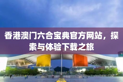 香港澳门六合宝典官方网站，探索与体验下载之旅